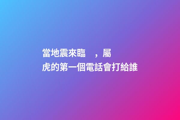 當地震來臨，屬虎的第一個電話會打給誰